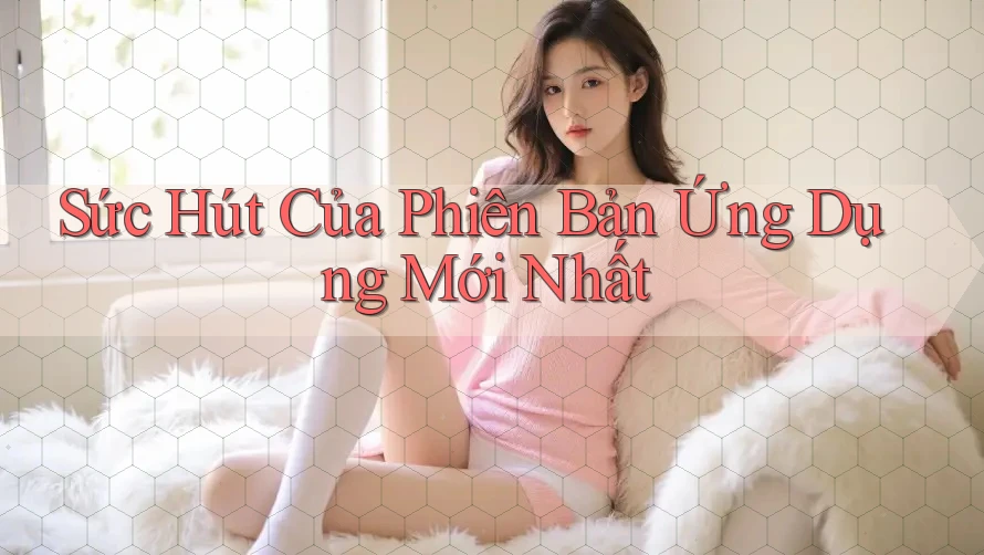 Sức Hút Của Phiên Bản Ứng Dụng Mới Nhất Sức Hút Của Phiên Bản Ứng Dụng Mới Nhất