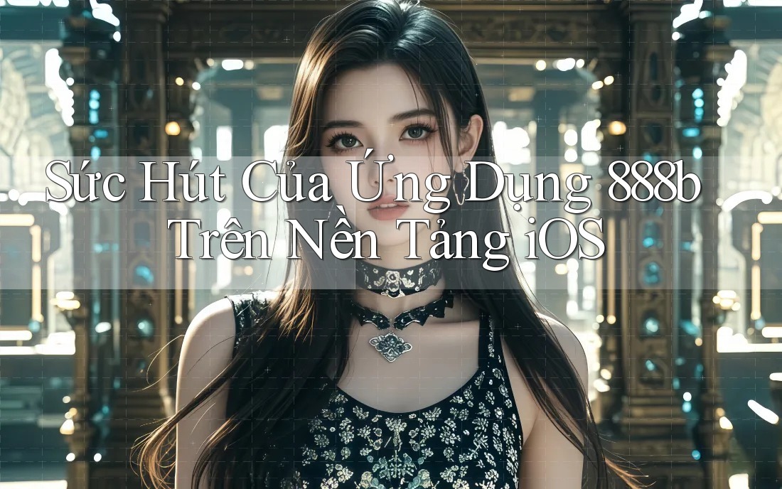 Sức Hút Của Ứng Dụng 888b Trên Nền Tảng iOS