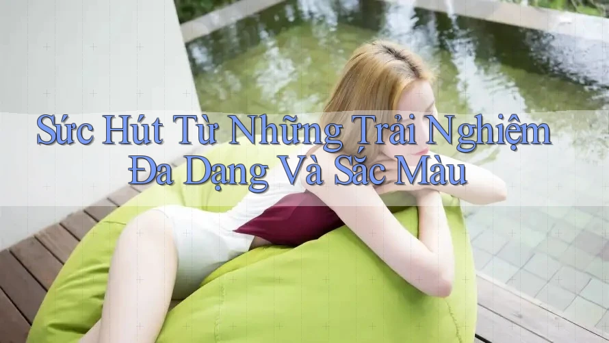 Sức Hút Từ Những Trải Nghiệm Đa Dạng Và Sắc Màu Sức Hút Từ Những Trải Nghiệm Đa Dạng Và Sắc Màu