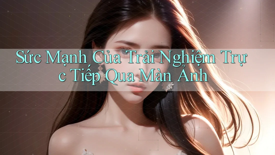 Sức Mạnh Của Trải Nghiệm Trực Tiếp Qua Màn Ảnh Sức Mạnh Của Trải Nghiệm Trực Tiếp Qua Màn Ảnh