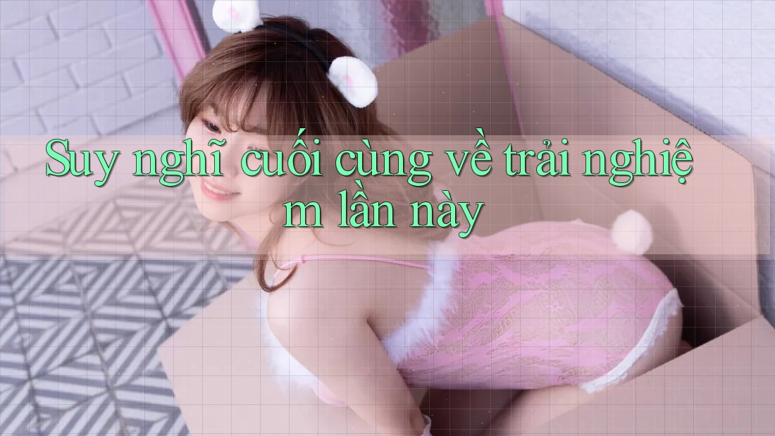 Suy nghĩ cuối cùng về trải nghiệm lần này Suy nghĩ cuối cùng về trải nghiệm lần này