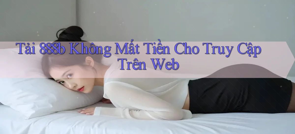 tải 888b không mất tiền cho truy cập trên web