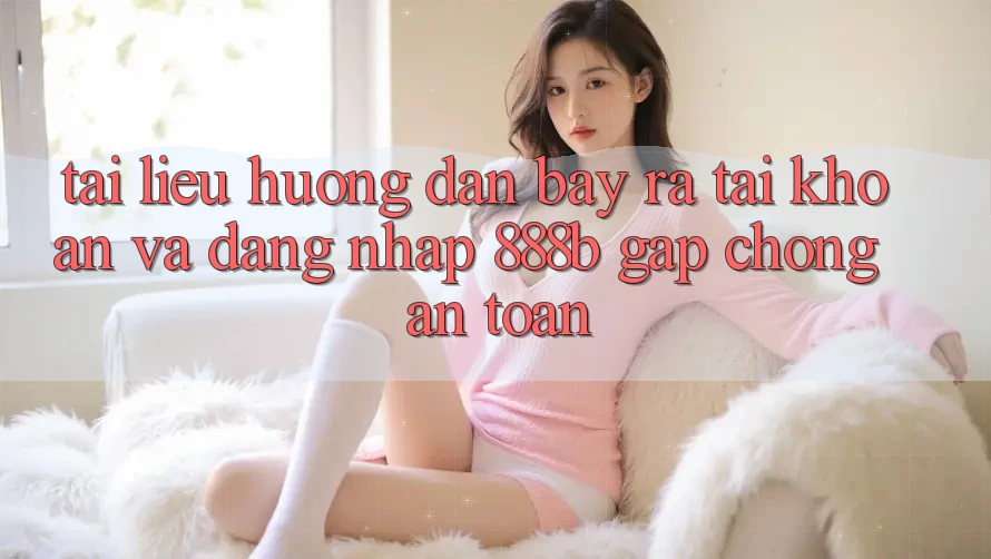 Tài liệu hướng dẫn bày ra tài khoản và đăng nhập 888b gấp chóng, an toàn Tài liệu hướng dẫn bày ra tài khoản và đăng nhập 888b gấp chóng, an toàn