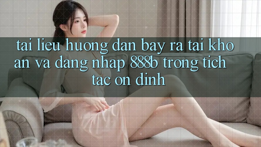 Tài liệu hướng dẫn bày ra tài khoản và đăng nhập 888b trong tích tắc, ổn định