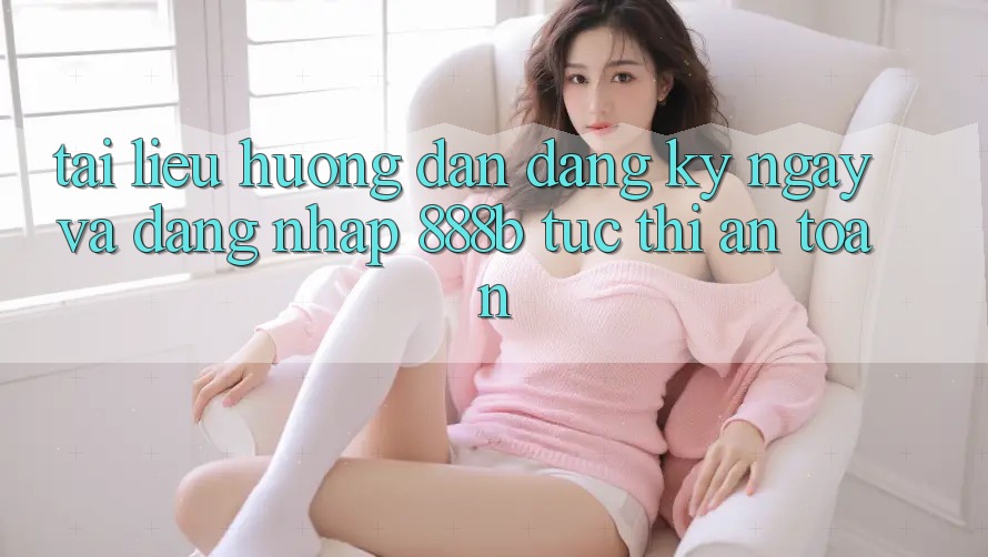 Tài liệu hướng dẫn đăng ký ngay và đăng nhập 888b tức thì, an toàn Tài liệu hướng dẫn đăng ký ngay và đăng nhập 888b tức thì, an toàn