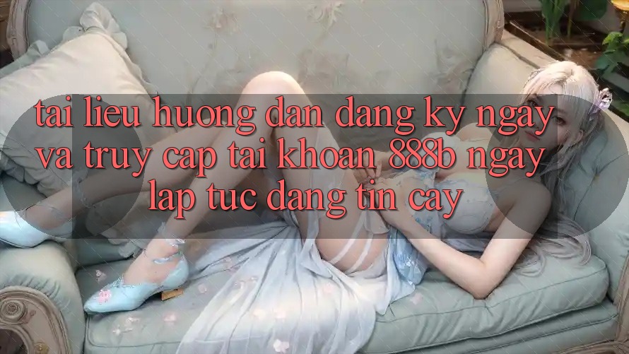 Tài liệu hướng dẫn đăng ký ngay và truy cập tài khoản 888b ngay lập tức, đáng tin cậy Tài liệu hướng dẫn đăng ký ngay và truy cập tài khoản 888b ngay lập tức, đáng tin cậy