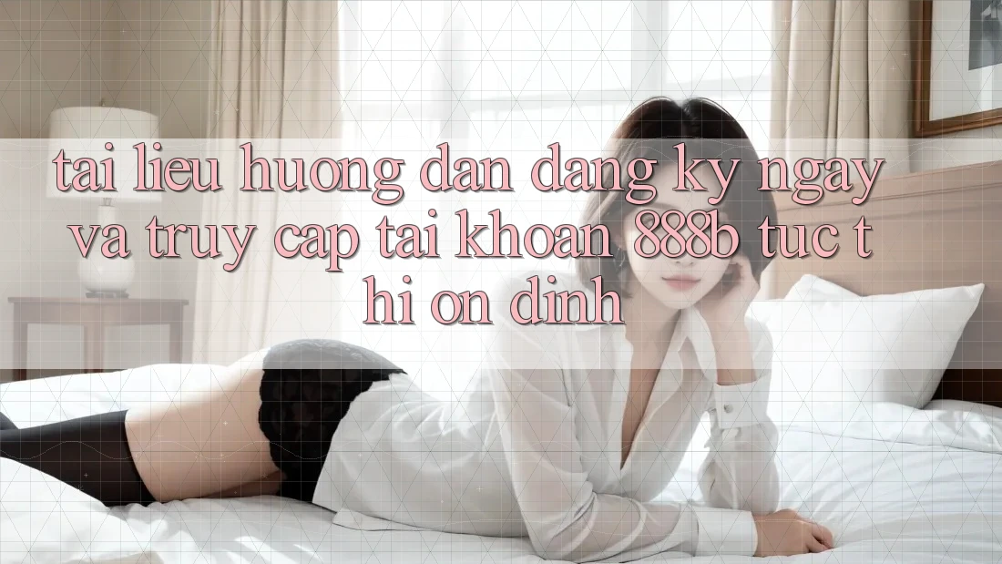 Tài liệu hướng dẫn đăng ký ngay và truy cập tài khoản 888b tức thì, ổn định