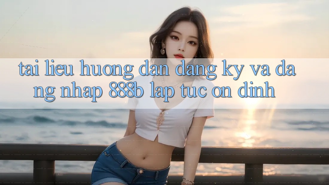 Tài liệu hướng dẫn đăng ký và đăng nhập 888b lập tức, ổn định Tài liệu hướng dẫn đăng ký và đăng nhập 888b lập tức, ổn định