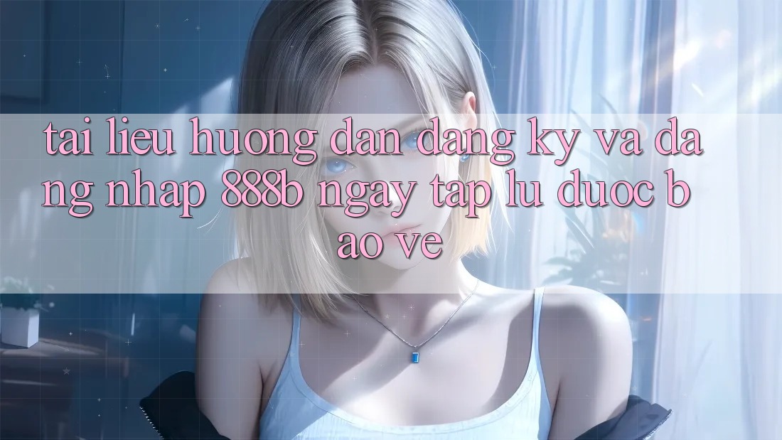 Tài liệu hướng dẫn đăng ký và đăng nhập 888b ngay tắp lự, được bảo vệ