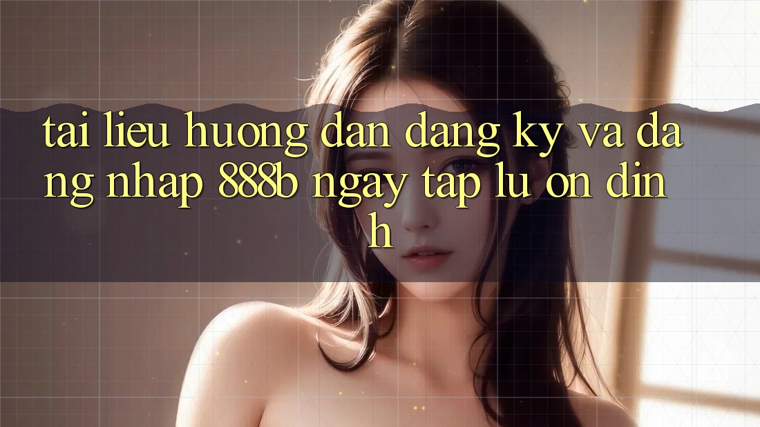 Tài liệu hướng dẫn đăng ký và đăng nhập 888b ngay tắp lự, ổn định