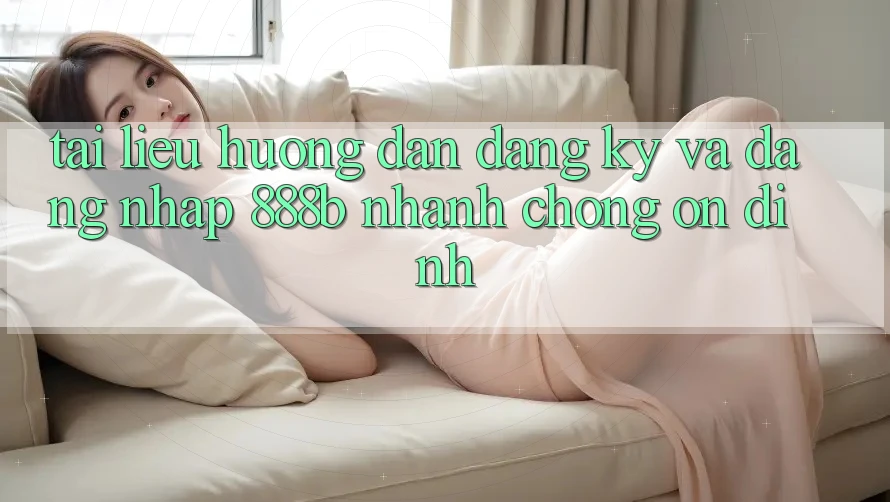 Tài liệu hướng dẫn đăng ký và đăng nhập 888b nhanh chóng, ổn định