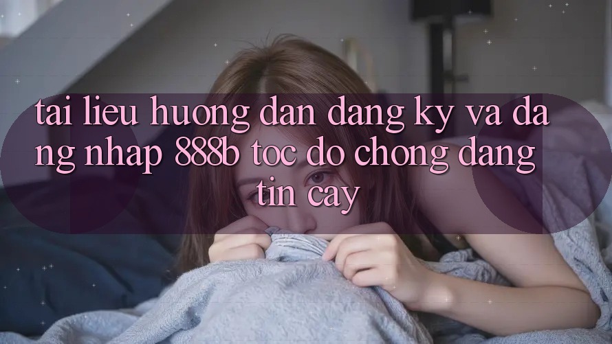 Tài liệu hướng dẫn đăng ký và đăng nhập 888b tốc độ chóng, đáng tin cậy