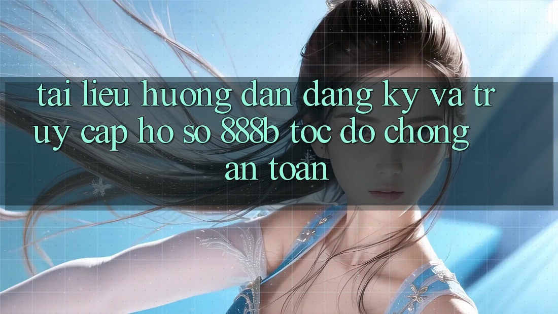 Tài liệu hướng dẫn đăng ký và truy cập hồ sơ 888b tốc độ chóng, an toàn Tài liệu hướng dẫn đăng ký và truy cập hồ sơ 888b tốc độ chóng, an toàn