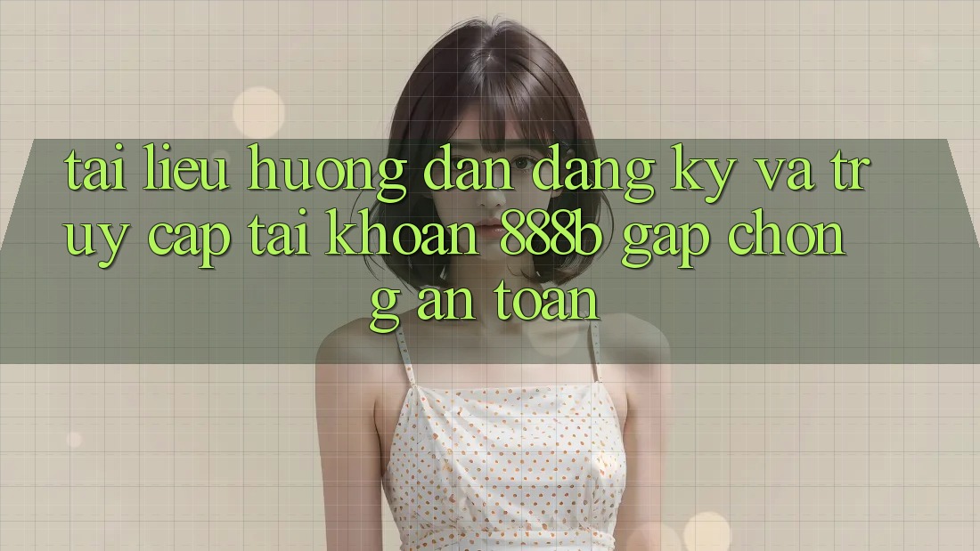 Tài liệu hướng dẫn đăng ký và truy cập tài khoản 888b gấp chóng, an toàn Tài liệu hướng dẫn đăng ký và truy cập tài khoản 888b gấp chóng, an toàn