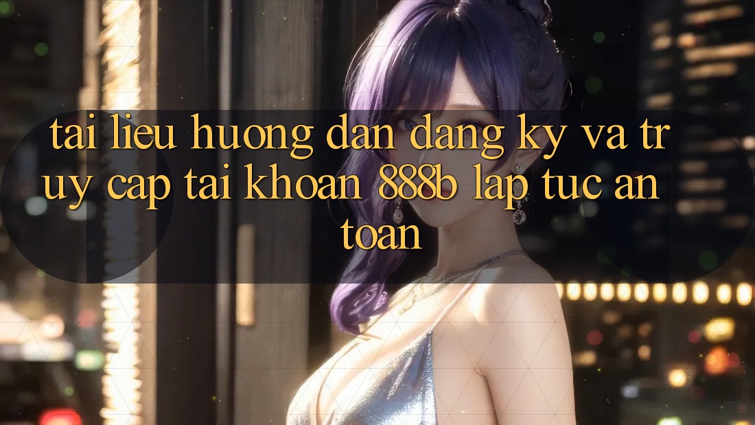 Tài liệu hướng dẫn đăng ký và truy cập tài khoản 888b lập tức, an toàn Tài liệu hướng dẫn đăng ký và truy cập tài khoản 888b lập tức, an toàn