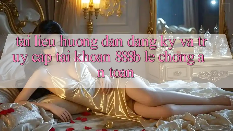 Tài liệu hướng dẫn đăng ký và truy cập tài khoản 888b lẹ chóng, an toàn Tài liệu hướng dẫn đăng ký và truy cập tài khoản 888b lẹ chóng, an toàn