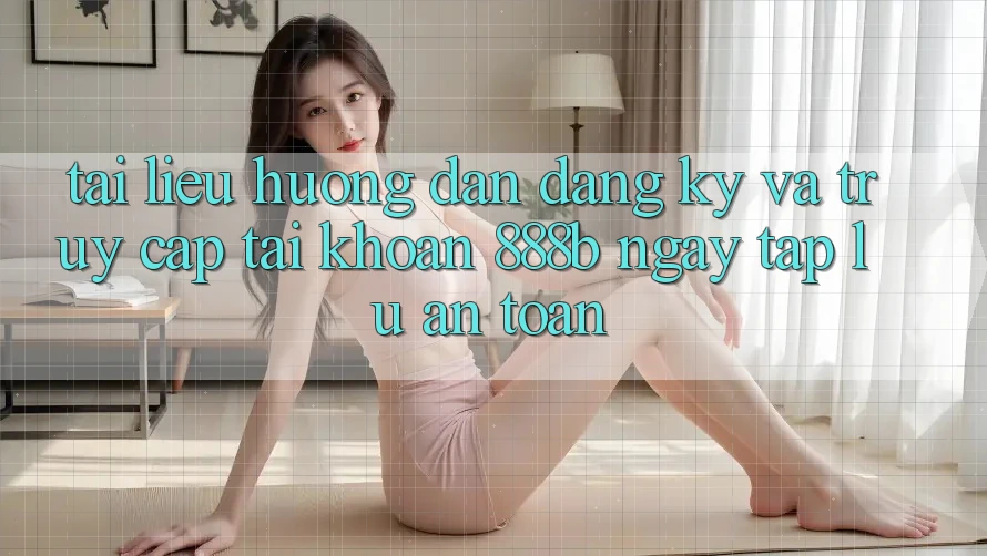 Tài liệu hướng dẫn đăng ký và truy cập tài khoản 888b ngay tắp lự, an toàn Tài liệu hướng dẫn đăng ký và truy cập tài khoản 888b ngay tắp lự, an toàn