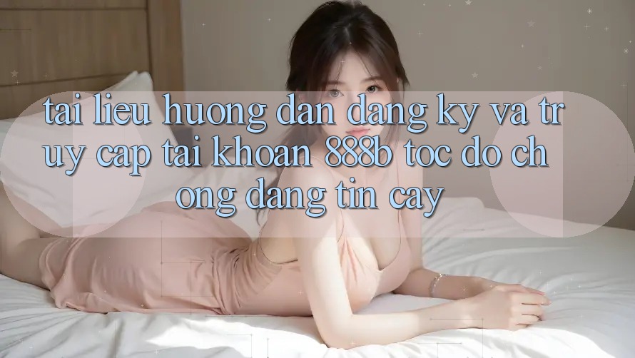 Tài liệu hướng dẫn đăng ký và truy cập tài khoản 888b tốc độ chóng, đáng tin cậy Tài liệu hướng dẫn đăng ký và truy cập tài khoản 888b tốc độ chóng, đáng tin cậy