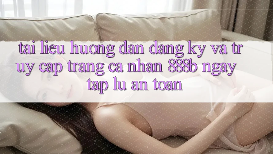 Tài liệu hướng dẫn đăng ký và truy cập trang cá nhân 888b ngay tắp lự, an toàn Tài liệu hướng dẫn đăng ký và truy cập trang cá nhân 888b ngay tắp lự, an toàn