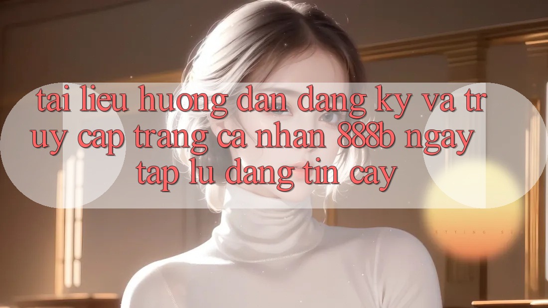Tài liệu hướng dẫn đăng ký và truy cập trang cá nhân 888b ngay tắp lự, đáng tin cậy Tài liệu hướng dẫn đăng ký và truy cập trang cá nhân 888b ngay tắp lự, đáng tin cậy