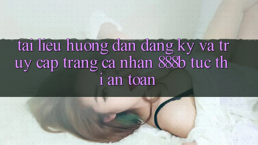 Tài liệu hướng dẫn đăng ký và truy cập trang cá nhân 888b tức thì, an toàn Tài liệu hướng dẫn đăng ký và truy cập trang cá nhân 888b tức thì, an toàn