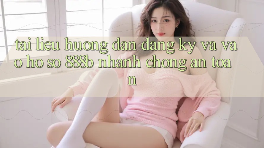 Tài liệu hướng dẫn đăng ký và vào hồ sơ 888b nhanh chóng, an toàn Tài liệu hướng dẫn đăng ký và vào hồ sơ 888b nhanh chóng, an toàn