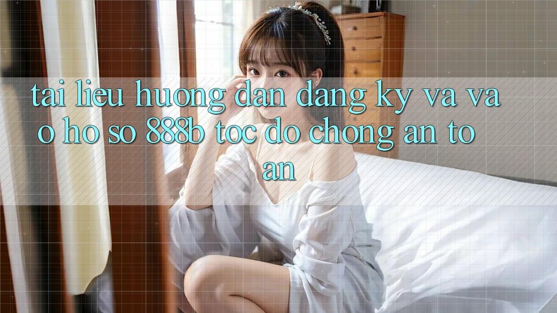 Tài liệu hướng dẫn đăng ký và vào hồ sơ 888b tốc độ chóng, an toàn