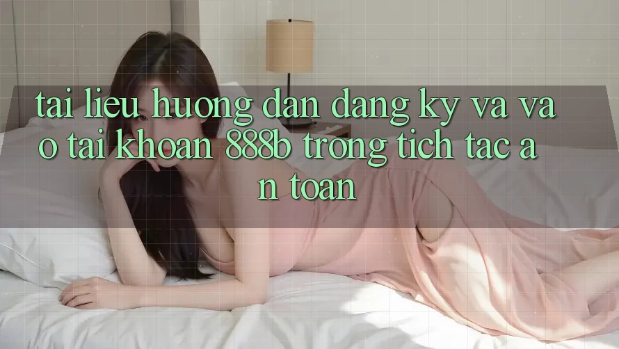 Tài liệu hướng dẫn đăng ký và vào tài khoản 888b trong tích tắc, an toàn