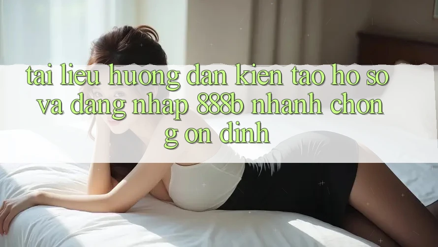Tài liệu hướng dẫn kiến tạo hồ sơ và đăng nhập 888b nhanh chóng, ổn định Tài liệu hướng dẫn kiến tạo hồ sơ và đăng nhập 888b nhanh chóng, ổn định