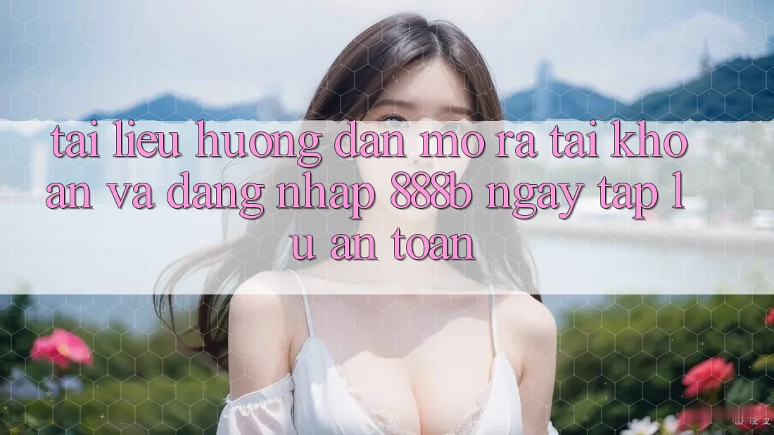 Tài liệu hướng dẫn mở ra tài khoản và đăng nhập 888b ngay tắp lự, an toàn Tài liệu hướng dẫn mở ra tài khoản và đăng nhập 888b ngay tắp lự, an toàn