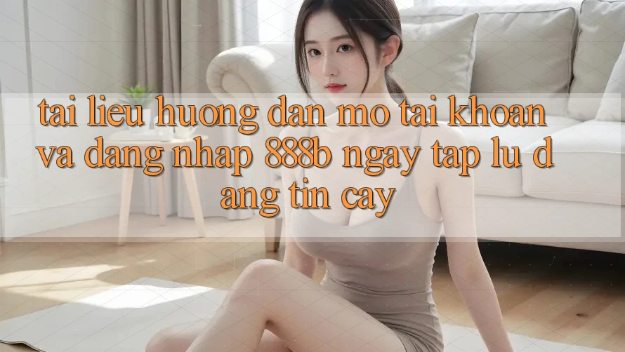 Tài liệu hướng dẫn mở tài khoản và đăng nhập 888b ngay tắp lự, đáng tin cậy