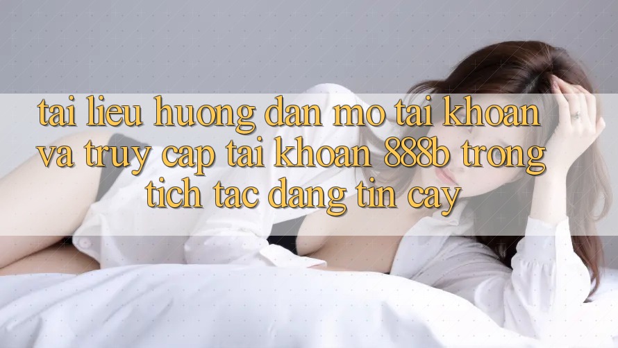 Tài liệu hướng dẫn mở tài khoản và truy cập tài khoản 888b trong tích tắc, đáng tin cậy Tài liệu hướng dẫn mở tài khoản và truy cập tài khoản 888b trong tích tắc, đáng tin cậy