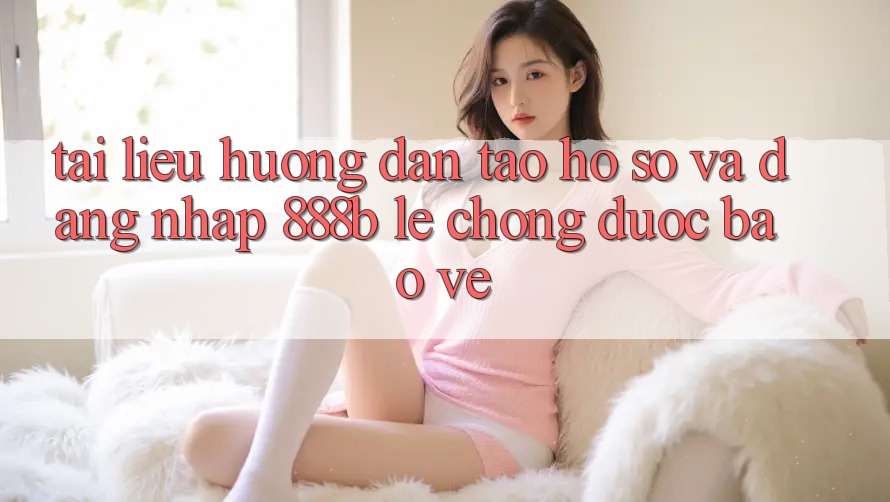 Tài liệu hướng dẫn tạo hồ sơ và đăng nhập 888b lẹ chóng, được bảo vệ Tài liệu hướng dẫn tạo hồ sơ và đăng nhập 888b lẹ chóng, được bảo vệ