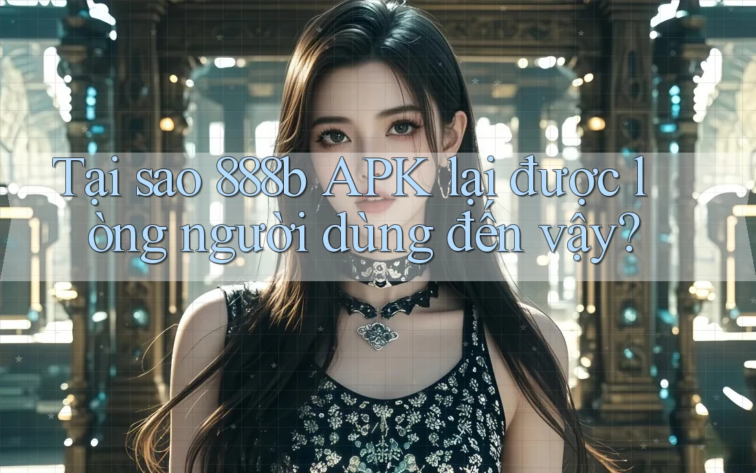 Tại sao 888b APK lại được lòng người dùng đến vậy? Tại sao 888b APK lại được lòng người dùng đến vậy?