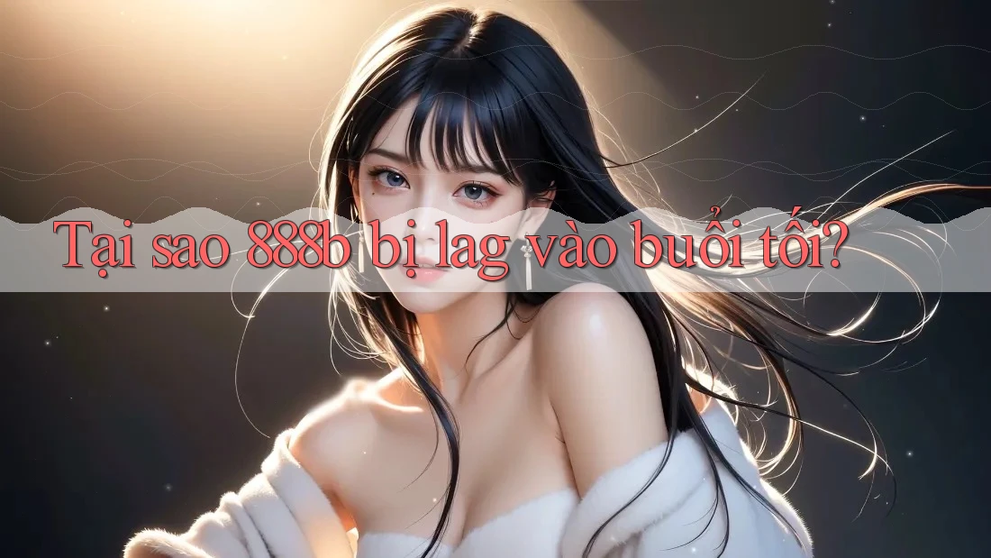 Tại sao 888b bị lag vào buổi tối? Tại sao 888b bị lag vào buổi tối?