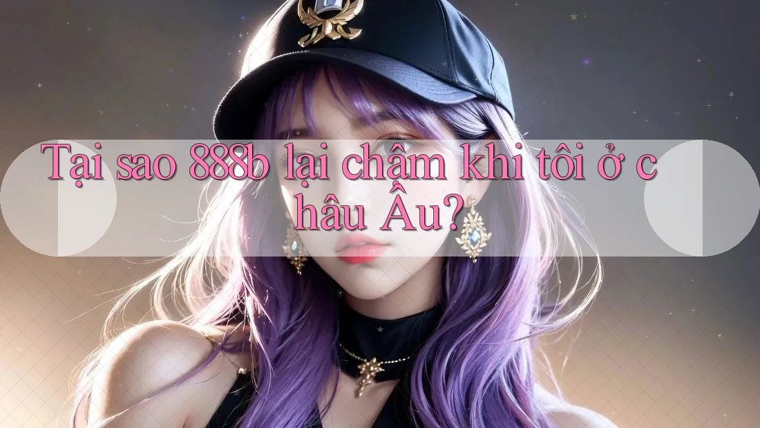Tại sao 888b lại chậm khi tôi ở châu Âu? Tại sao 888b lại chậm khi tôi ở châu Âu?