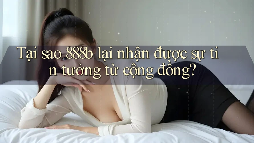 Tại sao 888b lại nhận được sự tin tưởng từ cộng đồng? Tại sao 888b lại nhận được sự tin tưởng từ cộng đồng?