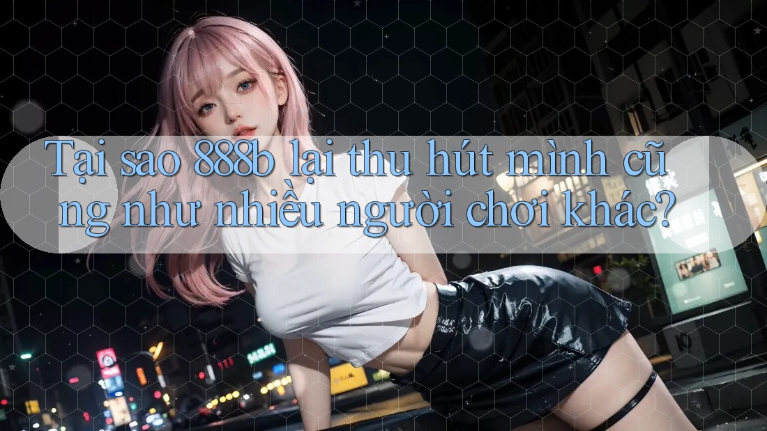 Tại sao 888b lại thu hút mình cũng như nhiều người chơi khác? Tại sao 888b lại thu hút mình cũng như nhiều người chơi khác?