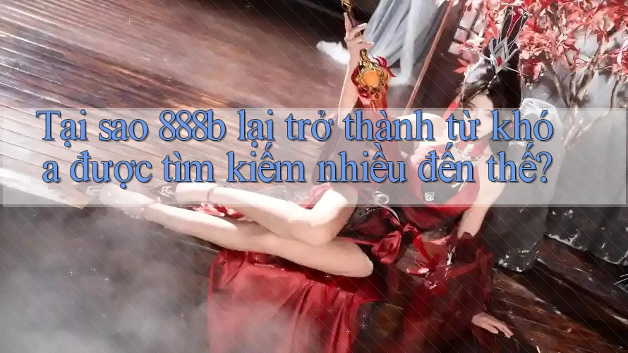 Tại sao 888b lại trở thành từ khóa được tìm kiếm nhiều đến thế? Tại sao 888b lại trở thành từ khóa được tìm kiếm nhiều đến thế?