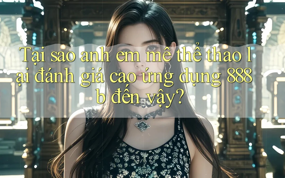Tại sao anh em mê thể thao lại đánh giá cao ứng dụng 888b đến vậy? Tại sao anh em mê thể thao lại đánh giá cao ứng dụng 888b đến vậy?
