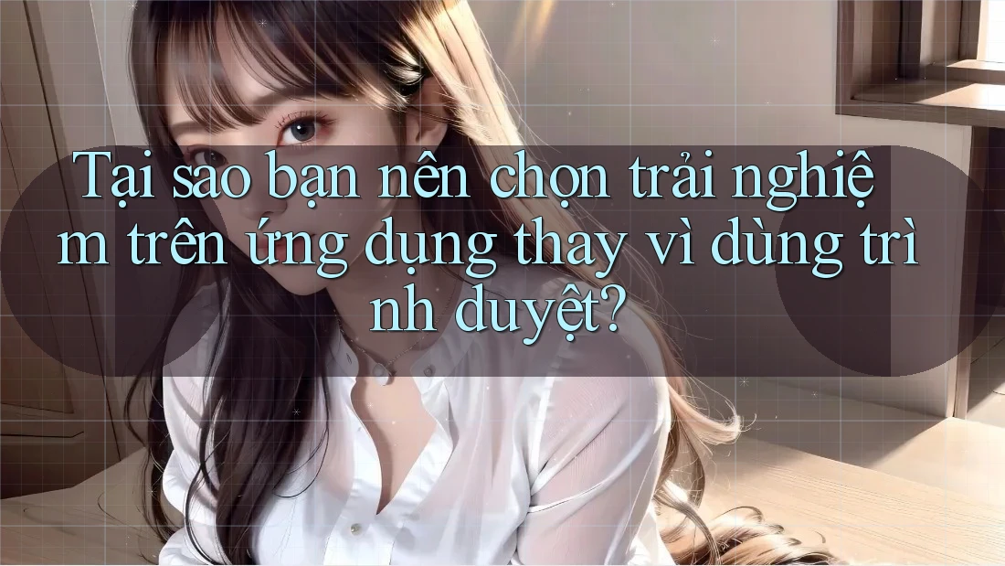 Tại sao bạn nên chọn trải nghiệm trên ứng dụng thay vì dùng trình duyệt?