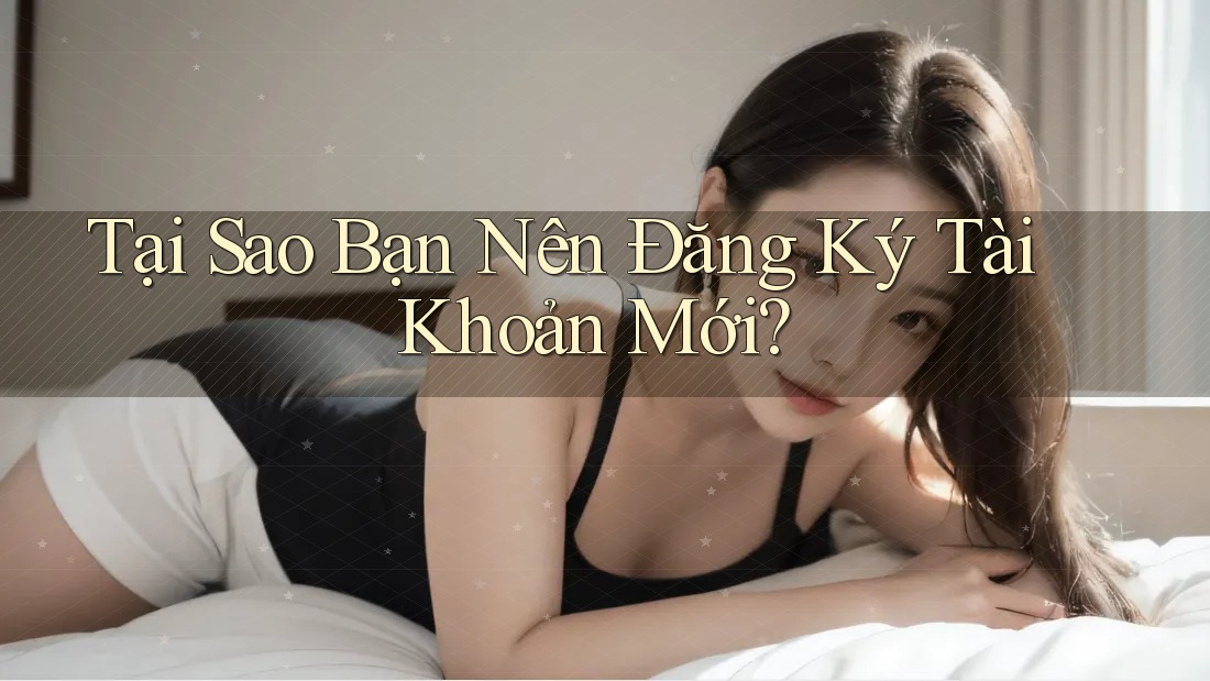 Tại Sao Bạn Nên Đăng Ký Tài Khoản Mới? Tại Sao Bạn Nên Đăng Ký Tài Khoản Mới?