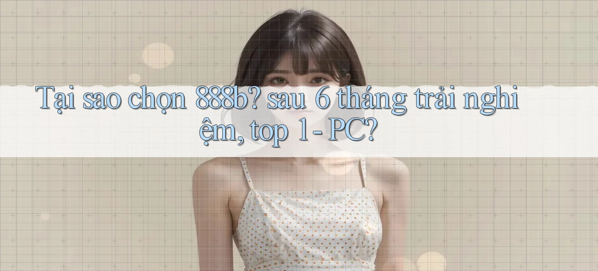 Tại sao chọn 888b sau 6 tháng trải nghiệm, top 1   PC