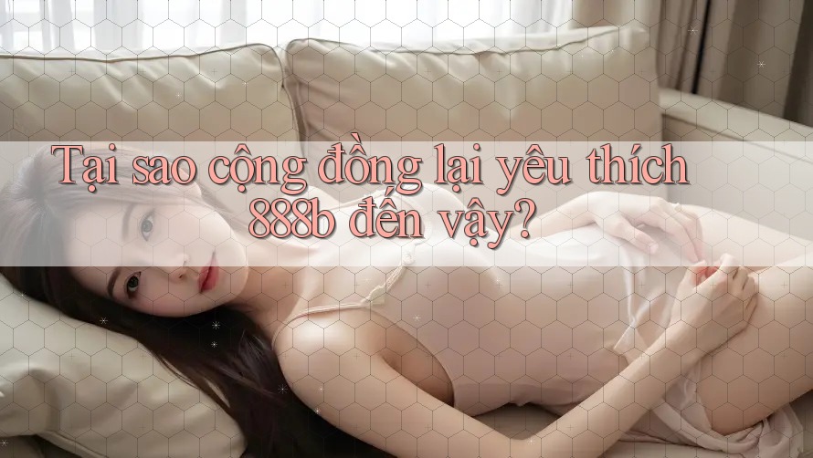 Tại sao cộng đồng lại yêu thích 888b đến vậy? Tại sao cộng đồng lại yêu thích 888b đến vậy?
