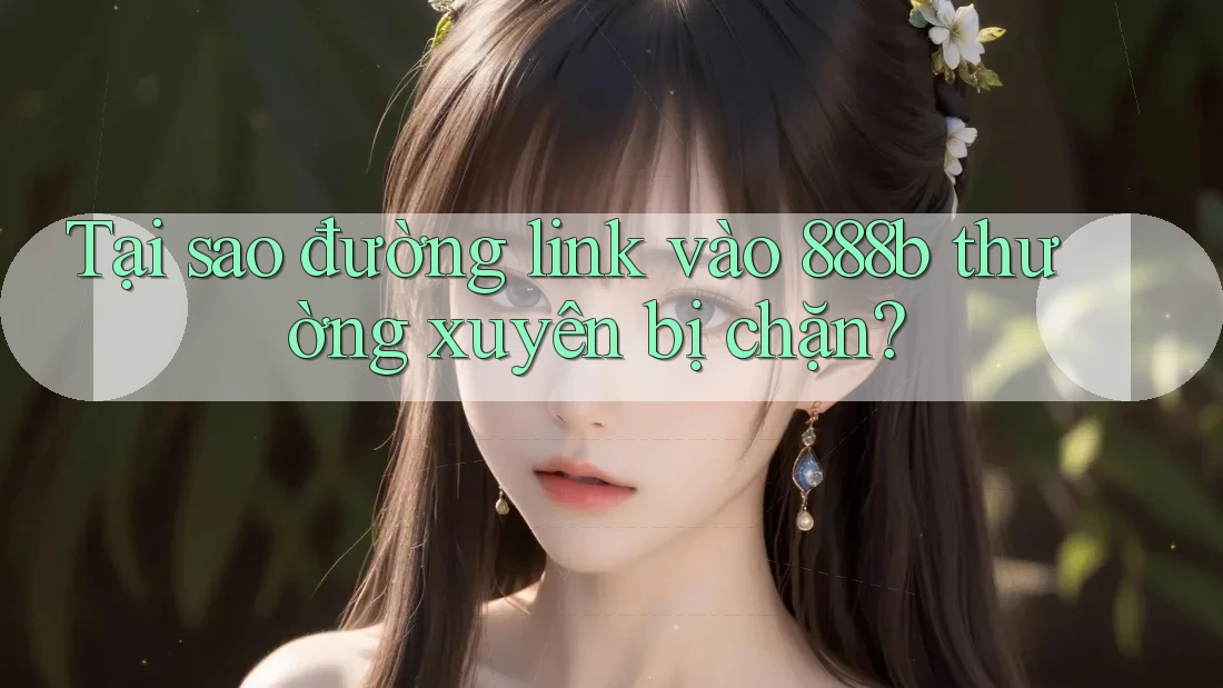 Tại sao đường link vào 888b thường xuyên bị chặn?