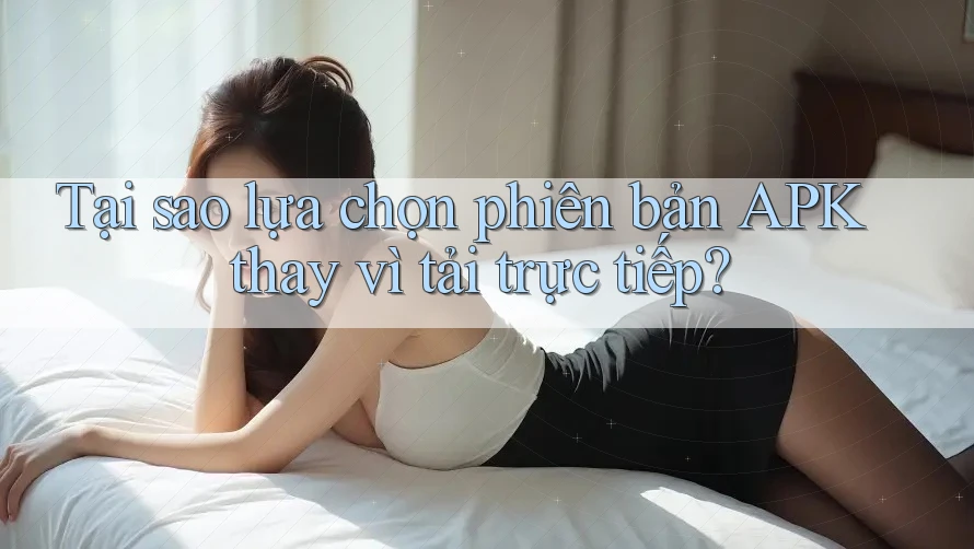 Tại sao lựa chọn phiên bản APK thay vì tải trực tiếp? Tại sao lựa chọn phiên bản APK thay vì tải trực tiếp?
