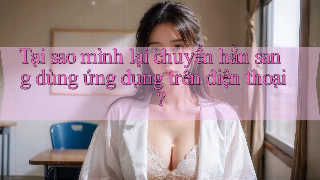 Tại sao mình lại chuyển hẳn sang dùng ứng dụng trên điện thoại? Tại sao mình lại chuyển hẳn sang dùng ứng dụng trên điện thoại?