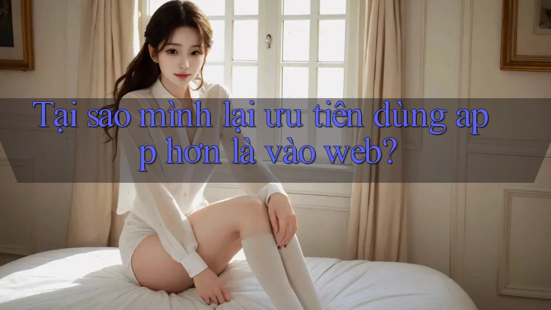 Tại sao mình lại ưu tiên dùng app hơn là vào web? Tại sao mình lại ưu tiên dùng app hơn là vào web?