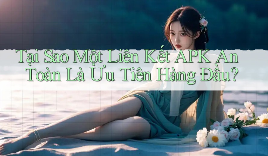 Tại Sao Một Liên Kết APK An Toàn Là Ưu Tiên Hàng Đầu? Tại Sao Một Liên Kết APK An Toàn Là Ưu Tiên Hàng Đầu?