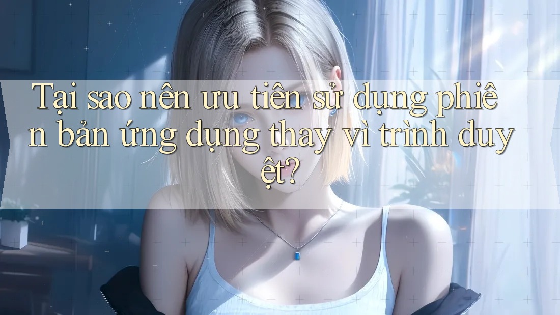 Tại sao nên ưu tiên sử dụng phiên bản ứng dụng thay vì trình duyệt? Tại sao nên ưu tiên sử dụng phiên bản ứng dụng thay vì trình duyệt?
